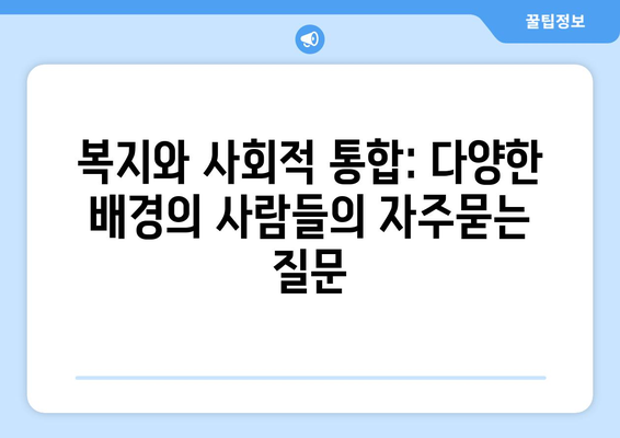 복지와 사회적 통합: 다양한 배경의 사람들