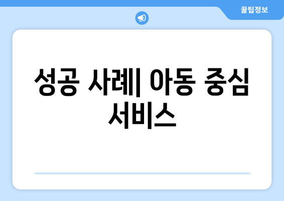 아동 복지 서비스의 혁신적 접근 방식과 성공 사례